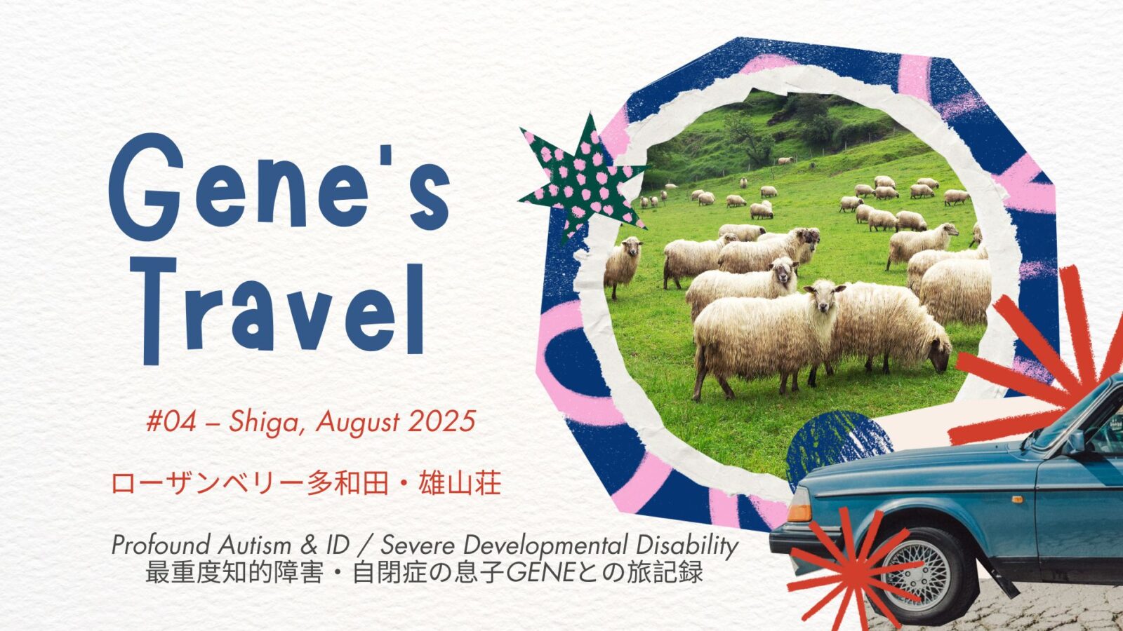 "Illustrated title image for Gene’s Travel #04 featuring a photo of sheep in a green field. Colorful collage-style decorations and a blue classic car frame the scene. Text includes location: Shiga, Japan – Loasanberry Tawada and Ouyaso, with a description of the journey with Gene, a boy with profound autism and ID."GENE’s Travel #04のタイトル画像。緑の牧場にいる羊の写真を中心に、カラフルなコラージュ風の装飾と青いクラシックカーが配置されている。テキストには滋賀県・ローザンベリー多和田と雄山荘の旅が紹介されており、重度自閉症と知的障害のある息子GENEとの旅行記であることがわかる。